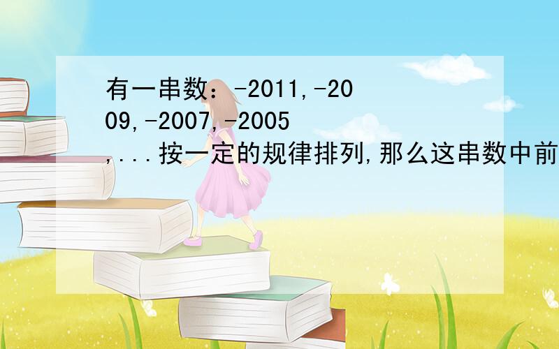 有一串数：-2011,-2009,-2007,-2005,...按一定的规律排列,那么这串数中前（ ）个数的和最小.A 1000B 1002 C 1004 D1006