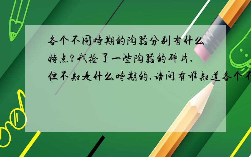 各个不同时期的陶器分别有什么特点?我捡了一些陶器的碎片,但不知是什么时期的,请问有谁知道各个不同时期的陶器分别有什么特点,因为我想知道那地方是什么时期的遗址.