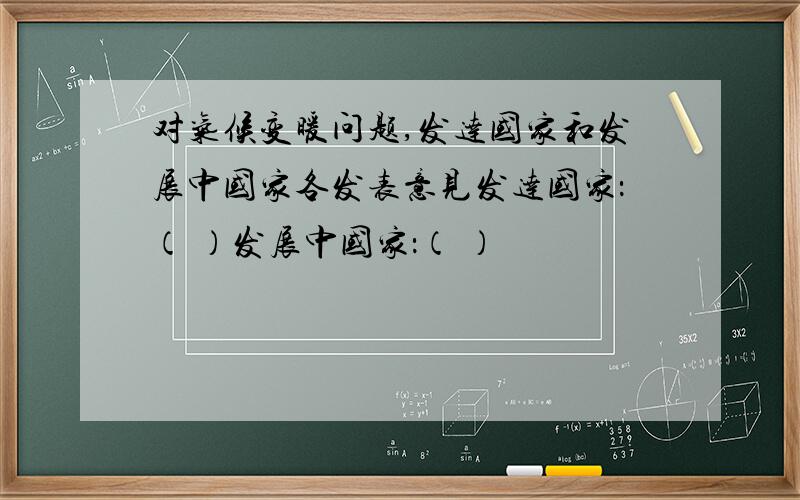 对气候变暖问题,发达国家和发展中国家各发表意见发达国家：（ ）发展中国家：（ ）