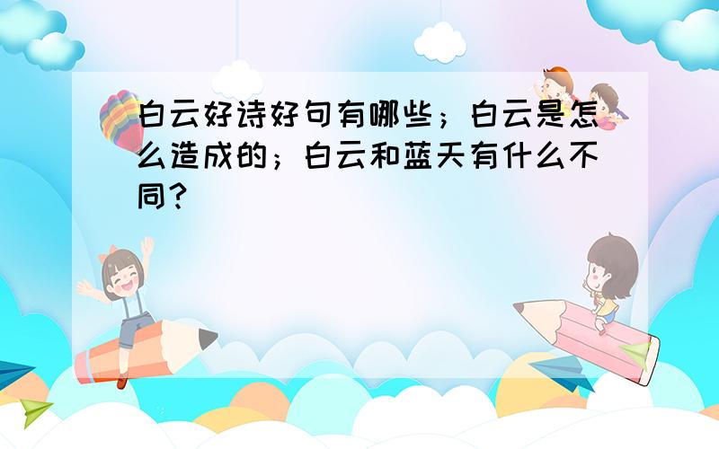 白云好诗好句有哪些；白云是怎么造成的；白云和蓝天有什么不同?