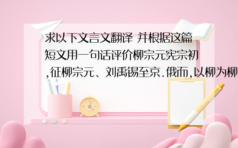 求以下文言文翻译 并根据这篇短文用一句话评价柳宗元宪宗初,征柳宗元、刘禹锡至京.俄而,以柳为柳州刺史,刘为播州刺史. 柳以刘须侍亲,播州最为恶处,请以柳州换.上不许.宰相对曰：“禹