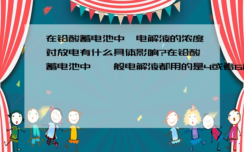 在铅酸蓄电池中,电解液的浓度对放电有什么具体影响?在铅酸蓄电池中,一般电解液都用的是4或者6摩尔的,为什么选择这个浓度的溶液?如果我改变溶液浓度,对电池放电有什么影响?请说得具体