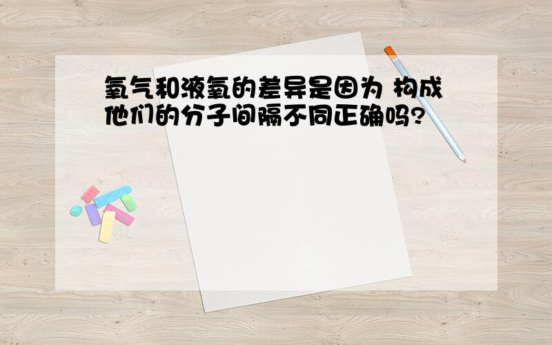 氧气和液氧的差异是因为 构成他们的分子间隔不同正确吗?