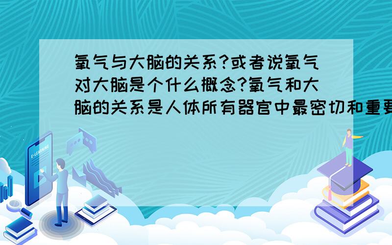 氧气与大脑的关系?或者说氧气对大脑是个什么概念?氧气和大脑的关系是人体所有器官中最密切和重要的吗?如何具体体现?