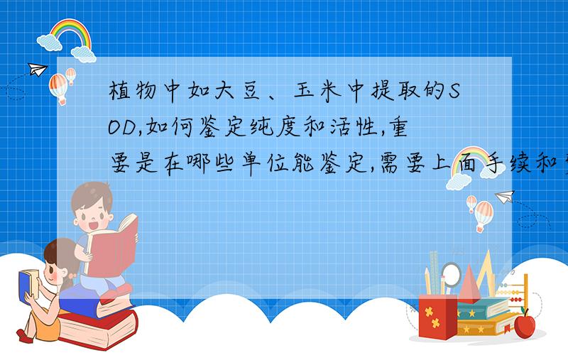 植物中如大豆、玉米中提取的SOD,如何鉴定纯度和活性,重要是在哪些单位能鉴定,需要上面手续和费用?有人说三甲以上的医院也有检测资质，是真的吗？哪位能告诉我能在哪里获得准确的数据