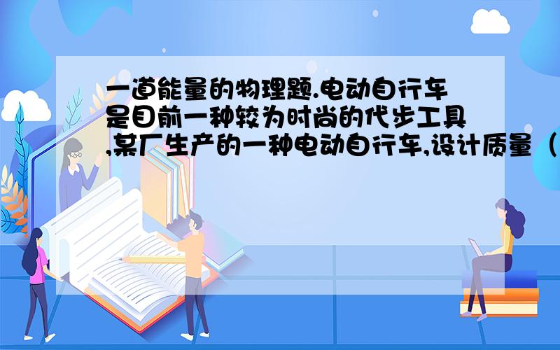 一道能量的物理题.电动自行车是目前一种较为时尚的代步工具,某厂生产的一种电动自行车,设计质量（包括人）为m=80kg,动力电源选用能量存储为“36V 10A・h”（即输出电压为36V,工作电流