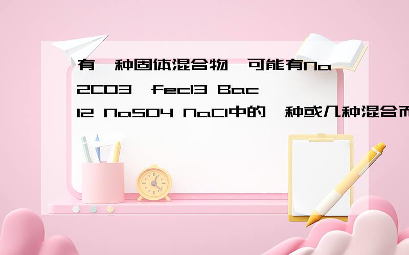 有一种固体混合物,可能有Na2CO3,fecl3 Bacl2 NaSO4 NaCl中的一种或几种混合而成的,白色 c →无色气体B→澄清的石灰水→沉淀 →白色沉淀→滴加稀硝酸↑↓白色沉淀A固体混合物→加水溶解↑↓ →