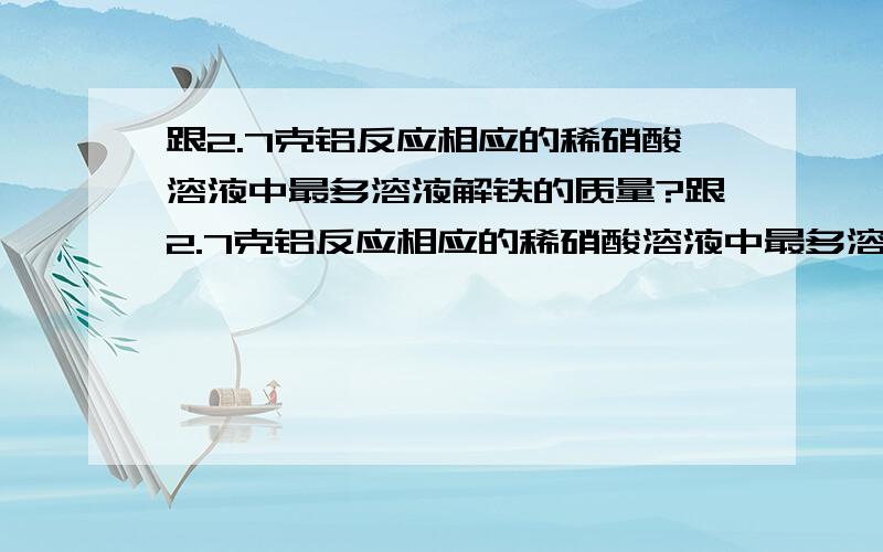 跟2.7克铝反应相应的稀硝酸溶液中最多溶液解铁的质量?跟2.7克铝反应相应的稀硝酸溶液中最多溶液解铁的质量为：A．2.8克 B．5.6克 C．2.7克 D．8.4克