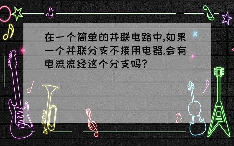 在一个简单的并联电路中,如果一个并联分支不接用电器,会有电流流经这个分支吗?