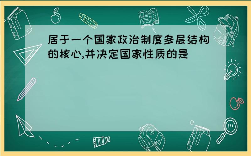 居于一个国家政治制度多层结构的核心,并决定国家性质的是