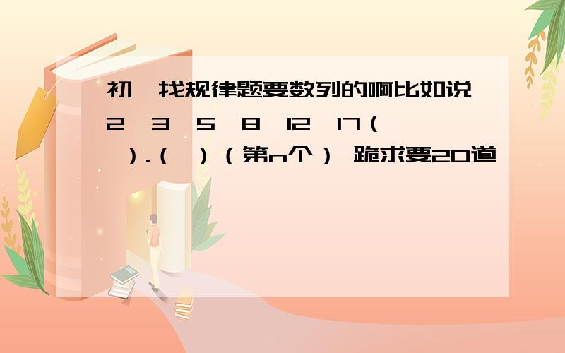 初一找规律题要数列的啊比如说2,3,5,8,12,17（ ）.（ ）（第n个） 跪求要20道