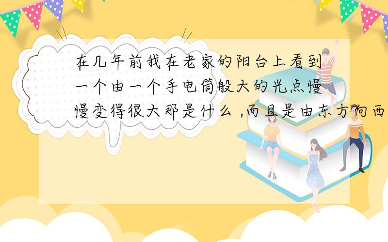 在几年前我在老家的阳台上看到一个由一个手电筒般大的光点慢慢变得很大那是什么 ,而且是由东方向西方移动.开始光很明亮,后面越变越大就淡了,移动得很慢,移动1个多小时距离大概1公里