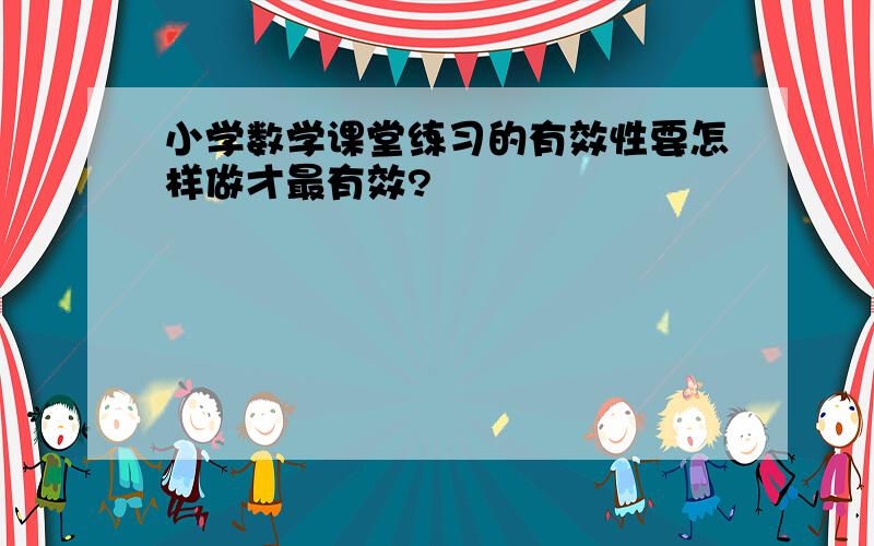 小学数学课堂练习的有效性要怎样做才最有效?