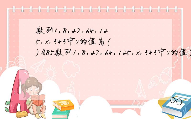 数列1,8,27,64,125,x,343中x的值为( ) A85数列1,8,27,64,125,x,343中x的值为( ) A85 B216 c105 D175