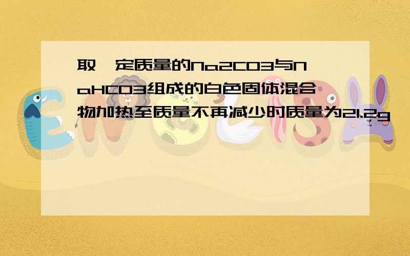 取一定质量的Na2CO3与NaHCO3组成的白色固体混合物加热至质量不再减少时质量为21.2g,另取等质量的固体混合物加入400ml盐酸恰好完全反应,放出气体在标况下,体积为6.72L,求（1）混合物中Na2CO3的