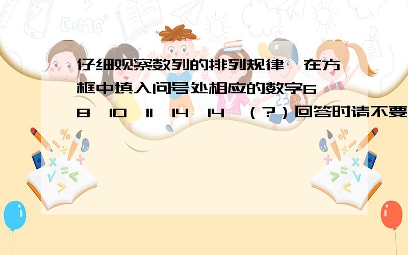 仔细观察数列的排列规律,在方框中填入问号处相应的数字6、8、10、11、14、14、（?）回答时请不要只给结果,请说明理由,