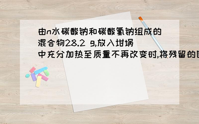 由n水碳酸钠和碳酸氢钠组成的混合物28.2 g,放入坩埚中充分加热至质量不再改变时,将残留的固体用足量的盐酸溶解,可产生标准状况下的气体3.36L；若将28.2g原混合物与过量盐酸反应则放出标