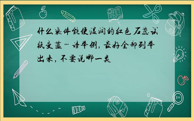 什么气体能使湿润的红色石蕊试纸变蓝…请举例，最好全部列举出来，不要说哪一类