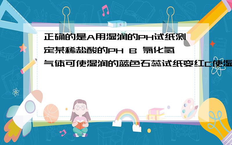 正确的是A用湿润的PH试纸测定某稀盐酸的PH B 氯化氢气体可使湿润的蓝色石蕊试纸变红C使湿润的品红试纸褪色气体必定是二氧化硫D 氨气可使湿润的蓝色石蕊试纸变红