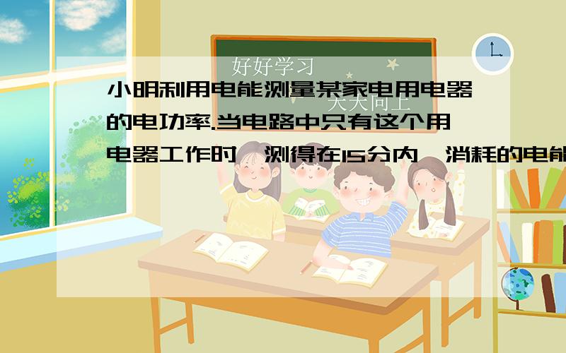 小明利用电能测量某家电用电器的电功率.当电路中只有这个用电器工作时,测得在15分内,消耗的电能为0.3KW.H,这个电器可能是( )A.空调B.电冰箱C.电视机D.白炽灯