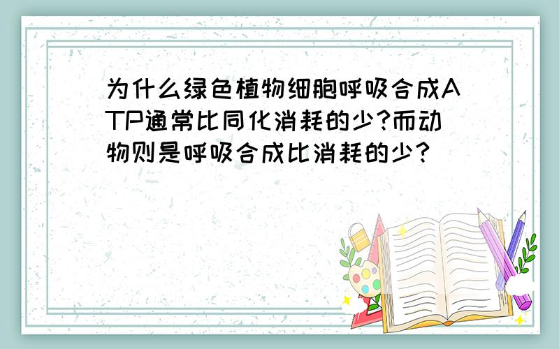 为什么绿色植物细胞呼吸合成ATP通常比同化消耗的少?而动物则是呼吸合成比消耗的少?