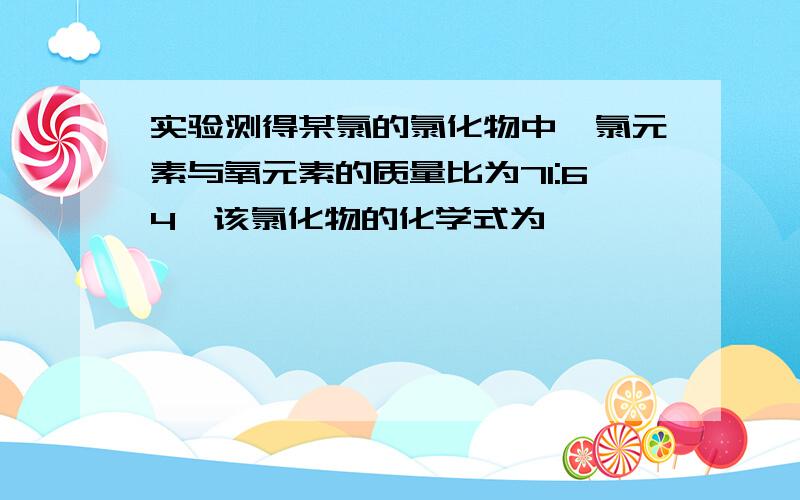 实验测得某氯的氯化物中,氯元素与氧元素的质量比为71:64,该氯化物的化学式为