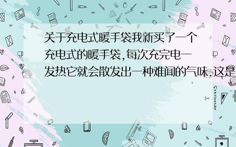 关于充电式暖手袋我新买了一个充电式的暖手袋,每次充完电一发热它就会散发出一种难闻的气味.这是有毒性的气体吗?