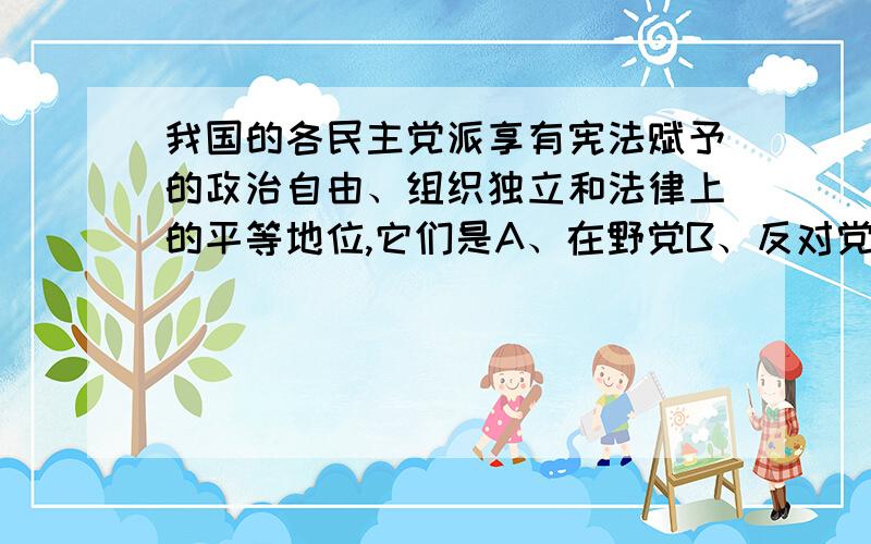 我国的各民主党派享有宪法赋予的政治自由、组织独立和法律上的平等地位,它们是A、在野党B、反对党C、参政党