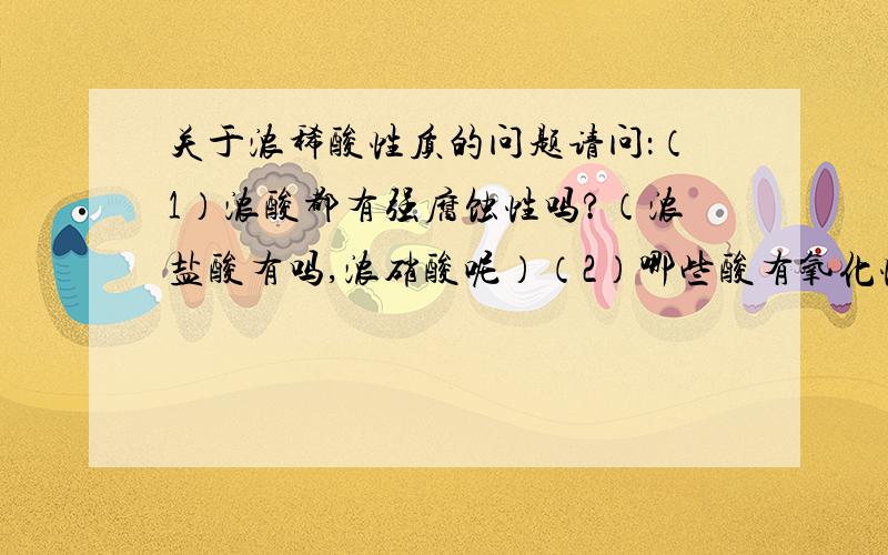 关于浓稀酸性质的问题请问：（1）浓酸都有强腐蚀性吗?（浓盐酸有吗,浓硝酸呢）（2）哪些酸有氧化性?（详细到浓稀）（3）稀硫酸有腐蚀性吗?（4）浓硫酸的腐蚀性是不是就是脱水性啊?（5