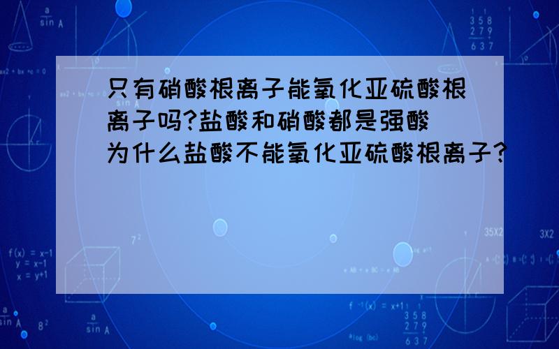 只有硝酸根离子能氧化亚硫酸根离子吗?盐酸和硝酸都是强酸 为什么盐酸不能氧化亚硫酸根离子?