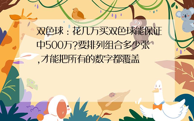 双色球：花几万买双色球能保证中500万?要排列组合多少张,才能把所有的数字都覆盖