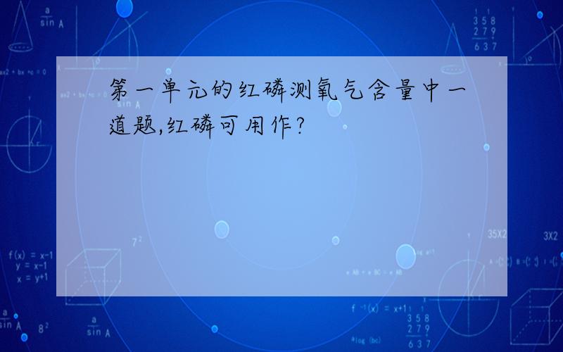 第一单元的红磷测氧气含量中一道题,红磷可用作?