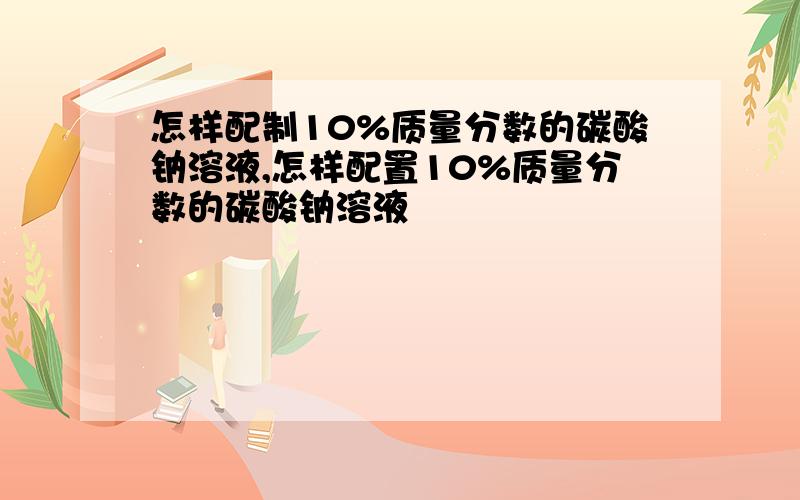 怎样配制10%质量分数的碳酸钠溶液,怎样配置10%质量分数的碳酸钠溶液