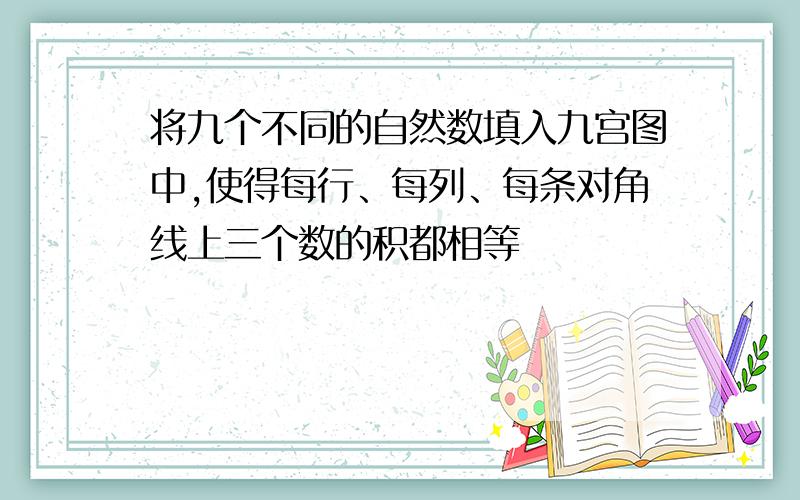 将九个不同的自然数填入九宫图中,使得每行、每列、每条对角线上三个数的积都相等