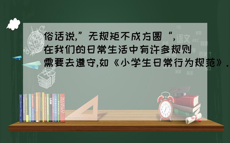 俗话说,”无规矩不成方圆“,在我们的日常生活中有许多规则需要去遵守,如《小学生日常行为规范》.交通规矩等,请你写出对某一规则的想法是作文,谢谢!