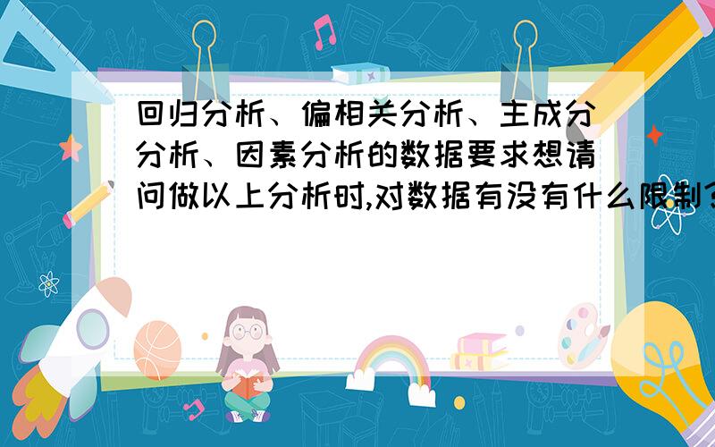 回归分析、偏相关分析、主成分分析、因素分析的数据要求想请问做以上分析时,对数据有没有什么限制?比如是否一定要等距或等比数据?