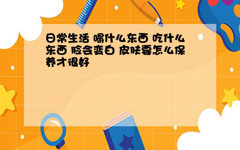 日常生活 喝什么东西 吃什么东西 脸会变白 皮肤要怎么保养才很好