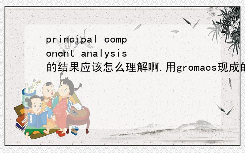 principal component analysis的结果应该怎么理解啊.用gromacs现成的功能算了一条分子动力学模拟的轨迹.原理在wiki和manual上面都看过了,用gromacs之前自己也写过脚本来算.解出来最大的本征值应该是