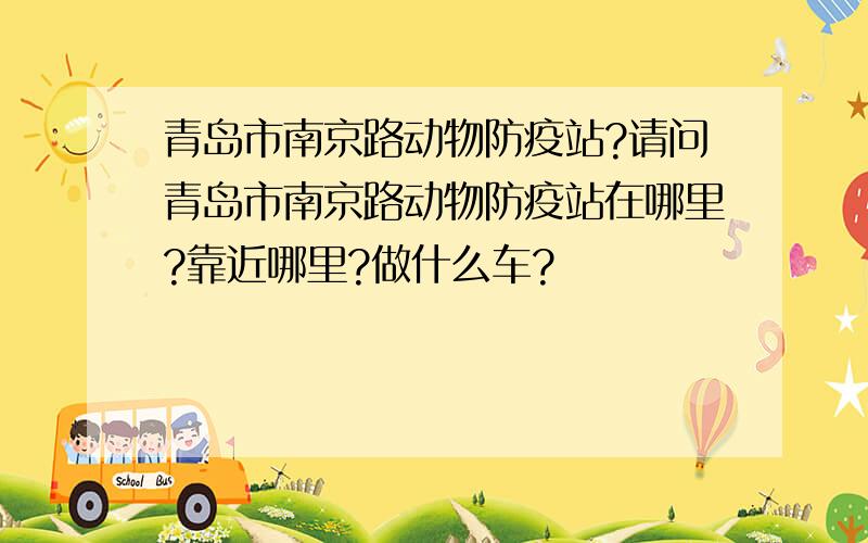 青岛市南京路动物防疫站?请问青岛市南京路动物防疫站在哪里?靠近哪里?做什么车?