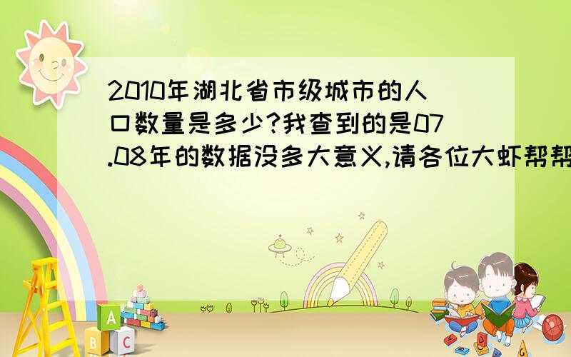 2010年湖北省市级城市的人口数量是多少?我查到的是07.08年的数据没多大意义,请各位大虾帮帮忙啦~~~~~~