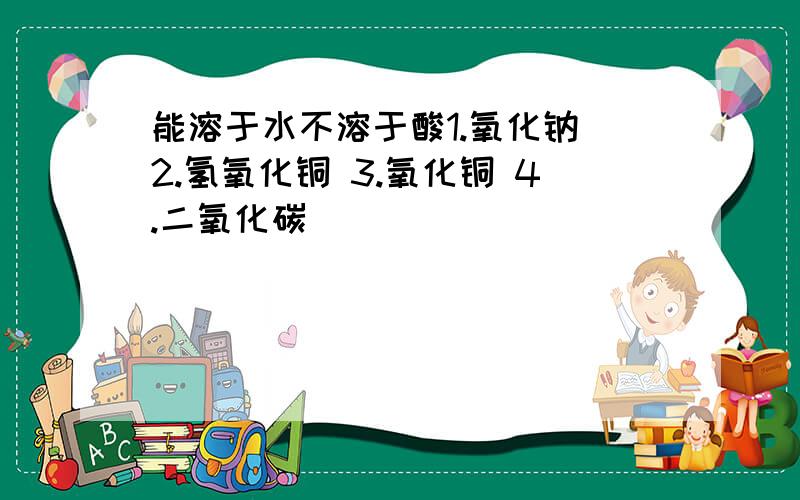 能溶于水不溶于酸1.氧化钠 2.氢氧化铜 3.氧化铜 4.二氧化碳