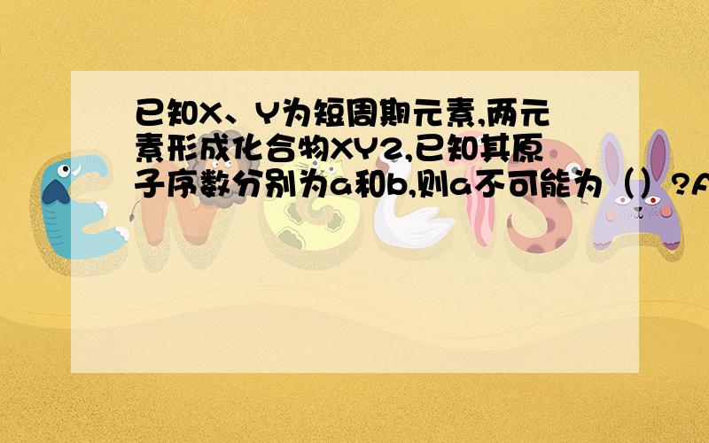 已知X、Y为短周期元素,两元素形成化合物XY2,已知其原子序数分别为a和b,则a不可能为（）?A． b+4 B． b-5 C． b+6 D． b+8