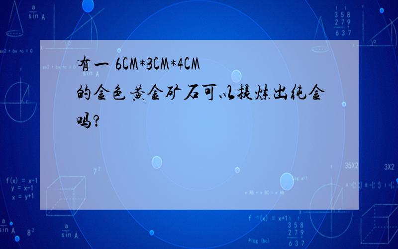 有一 6CM*3CM*4CM的金色黄金矿石可以提炼出纯金吗?