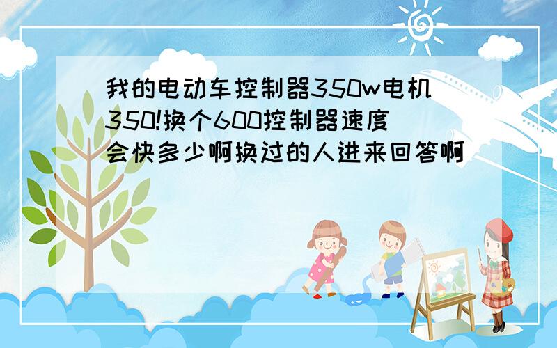 我的电动车控制器350w电机350!换个600控制器速度会快多少啊换过的人进来回答啊