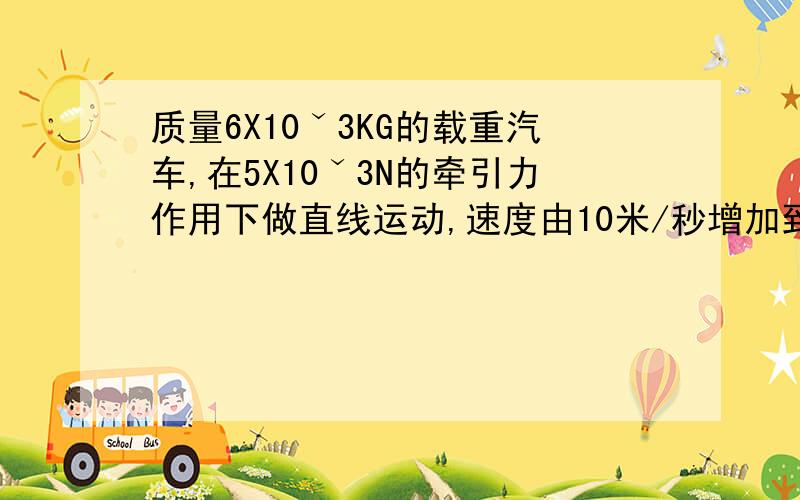 质量6X10ˇ3KG的载重汽车,在5X10ˇ3N的牵引力作用下做直线运动,速度由10米/秒增加到30米/秒若汽车运动过程中受到的平均阻力为2X10ˇ3N,求汽车发生上述变化所通过的路程