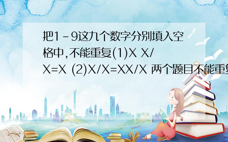 把1-9这九个数字分别填入空格中,不能重复(1)X X/X=X (2)X/X=XX/X 两个题目不能重复