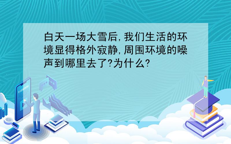 白天一场大雪后,我们生活的环境显得格外寂静,周围环境的噪声到哪里去了?为什么?