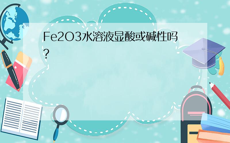 Fe2O3水溶液显酸或碱性吗?