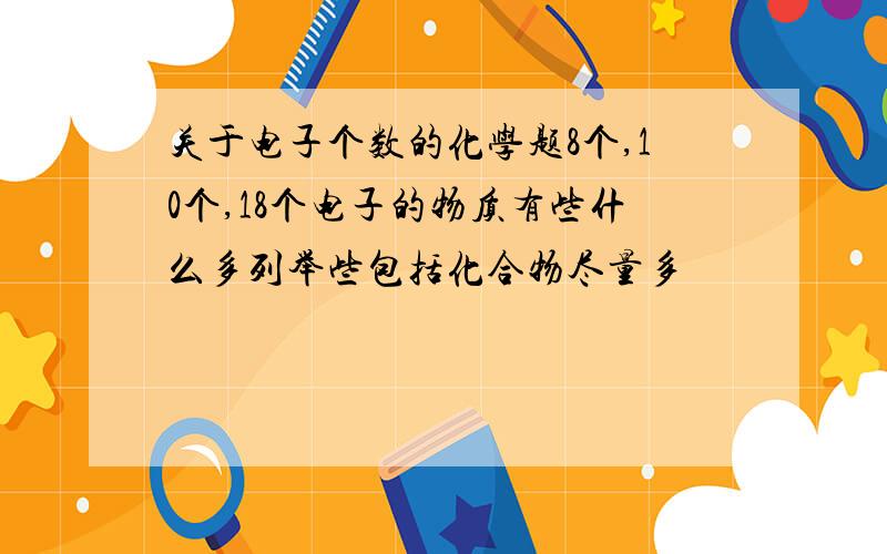 关于电子个数的化学题8个,10个,18个电子的物质有些什么多列举些包括化合物尽量多