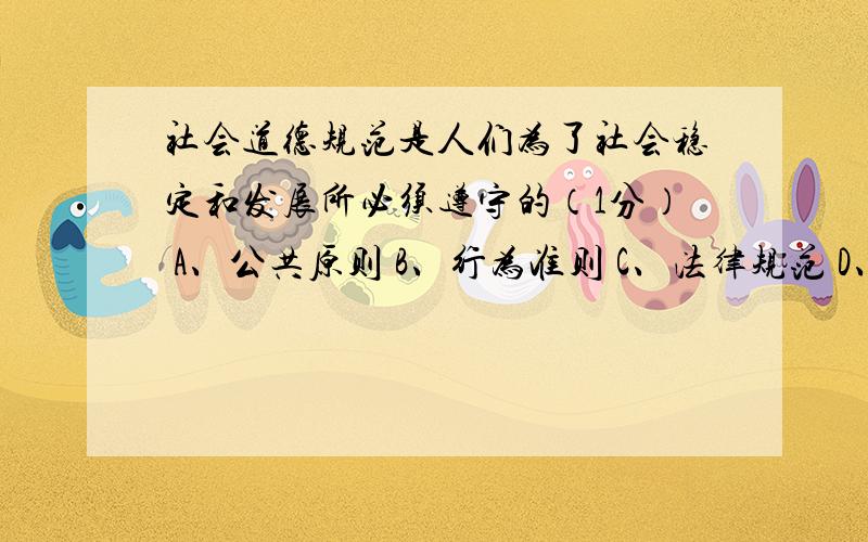 社会道德规范是人们为了社会稳定和发展所必须遵守的（1分） A、公共原则 B、行为准则 C、法律规范 D、社会